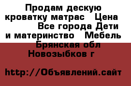 Продам дескую кроватку матрас › Цена ­ 3 000 - Все города Дети и материнство » Мебель   . Брянская обл.,Новозыбков г.